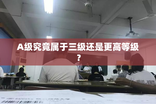 A级究竟属于三级还是更高等级？
