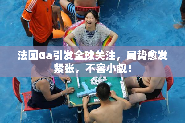 法国Ga引发全球关注，局势愈发紧张，不容小觑！