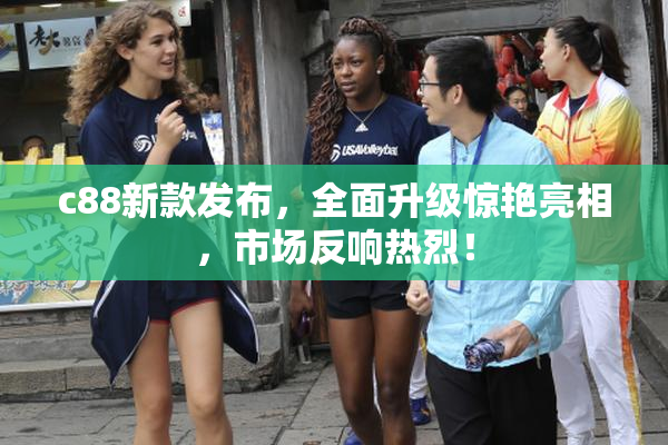 c88新款发布，全面升级惊艳亮相，市场反响热烈！