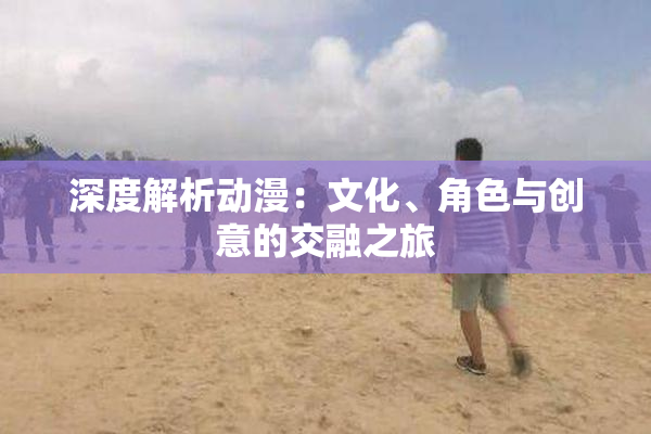 深度解析动漫：文化、角色与创意的交融之旅