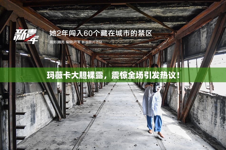 玛薇卡大胆裸露，震惊全场引发热议！