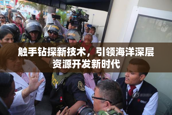 触手钻探新技术，引领海洋深层资源开发新时代