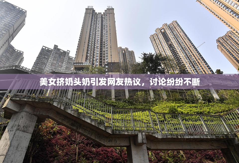 美女挤奶头奶引发网友热议，讨论纷纷不断