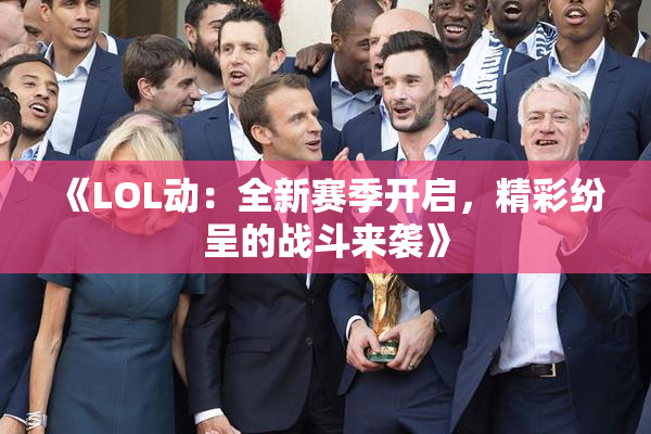 《LOL动：全新赛季开启，精彩纷呈的战斗来袭》