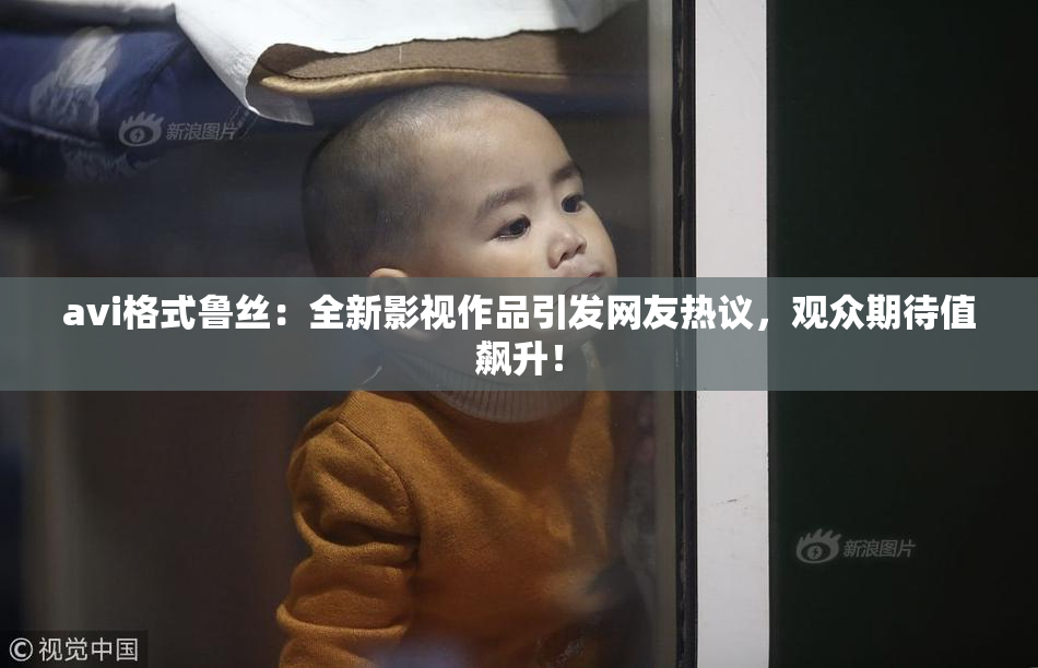 avi格式鲁丝：全新影视作品引发网友热议，观众期待值飙升！