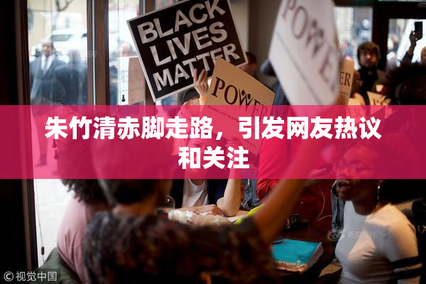 朱竹清赤脚走路，引发网友热议和关注