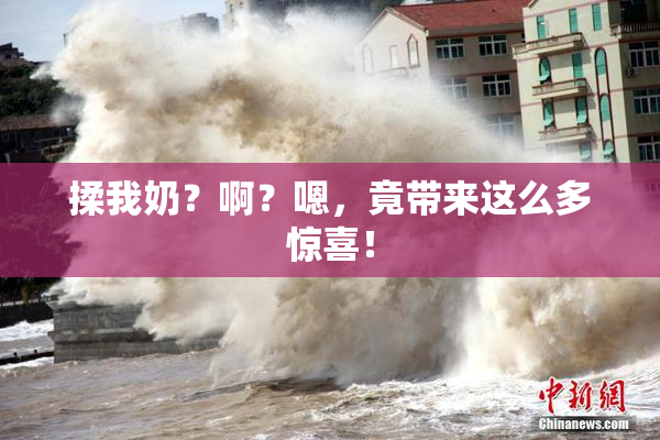 揉我奶？啊？嗯，竟带来这么多惊喜！