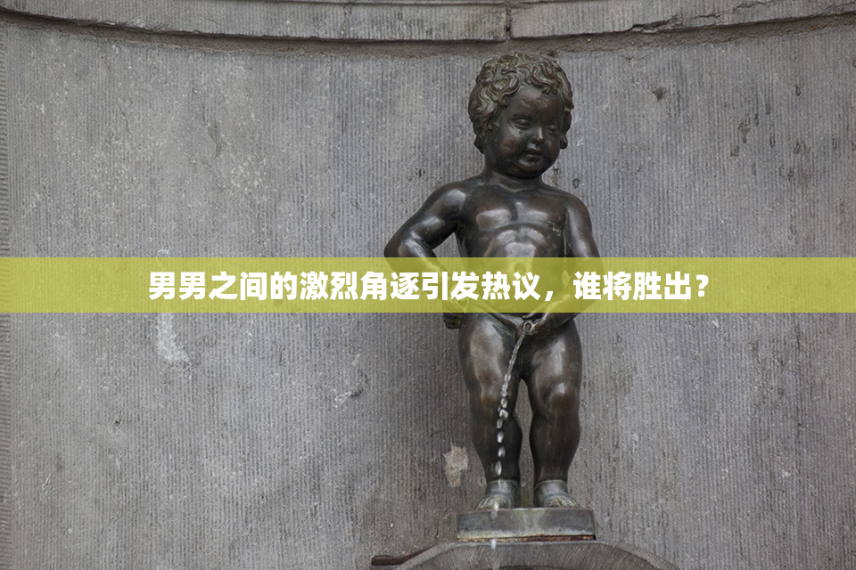 男男之间的激烈角逐引发热议，谁将胜出？
