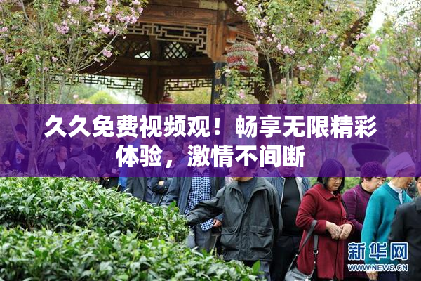 久久免费视频观！畅享无限精彩体验，激情不间断