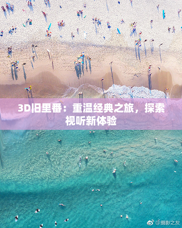 3D旧里番：重温经典之旅，探索视听新体验