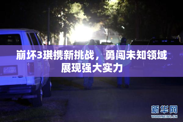 崩坏3琪携新挑战，勇闯未知领域展现强大实力