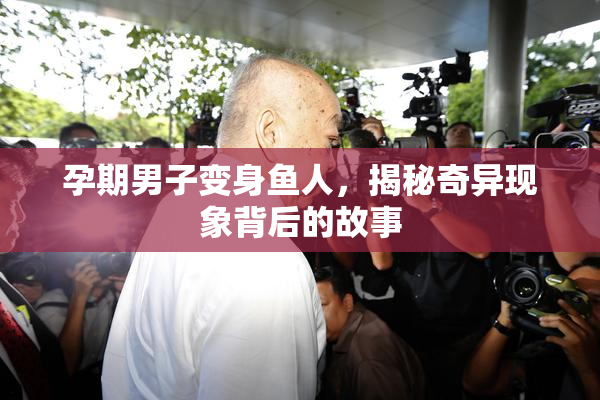孕期男子变身鱼人，揭秘奇异现象背后的故事