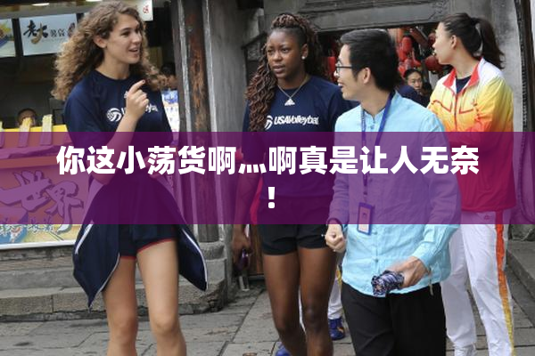 你这小荡货啊灬啊真是让人无奈！