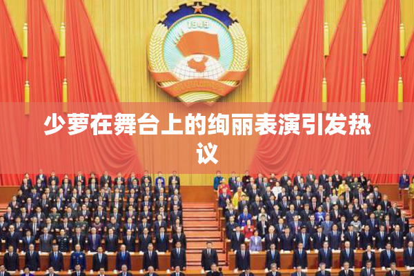 少萝在舞台上的绚丽表演引发热议