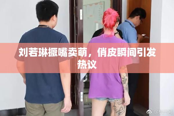 刘若琳撅嘴卖萌，俏皮瞬间引发热议