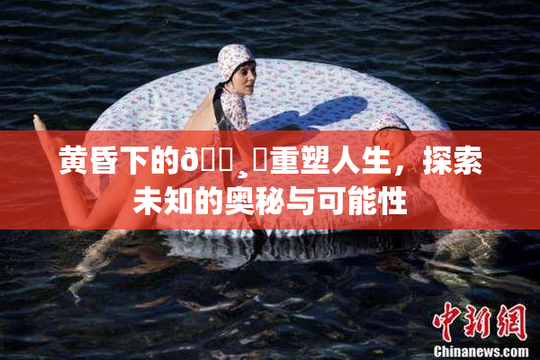 黄昏下的🌸‌重塑人生，探索未知的奥秘与可能性
