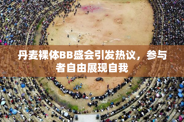 丹麦裸体BB盛会引发热议，参与者自由展现自我