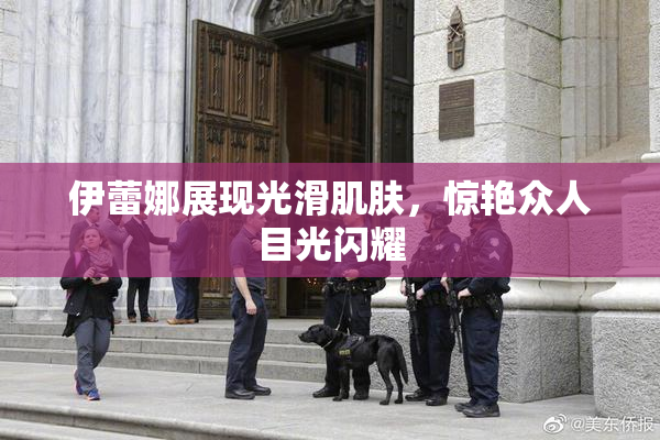 伊蕾娜展现光滑肌肤，惊艳众人目光闪耀