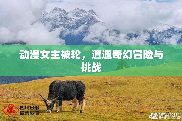 动漫女主被轮，遭遇奇幻冒险与挑战