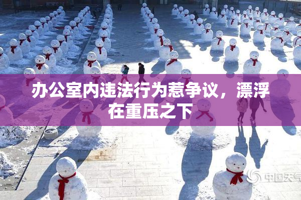 办公室内违法行为惹争议，漂浮在重压之下