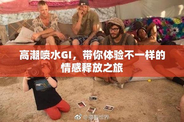 高潮喷水GI，带你体验不一样的情感释放之旅