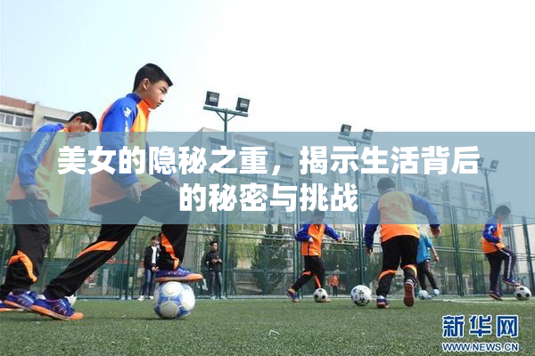 美女的隐秘之重，揭示生活背后的秘密与挑战
