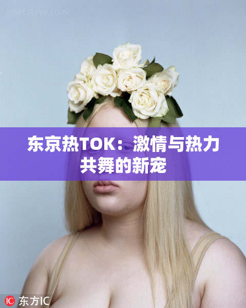 东京热TOK：激情与热力共舞的新宠