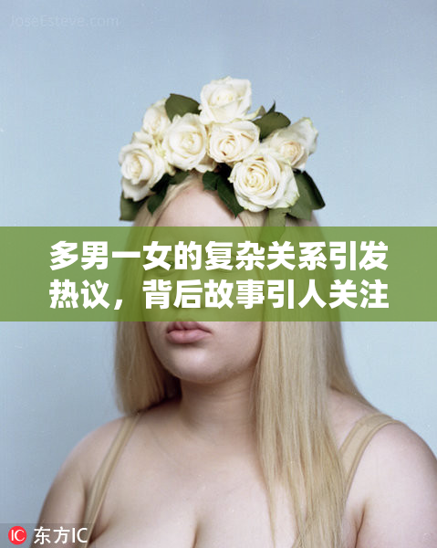 多男一女的复杂关系引发热议，背后故事引人关注