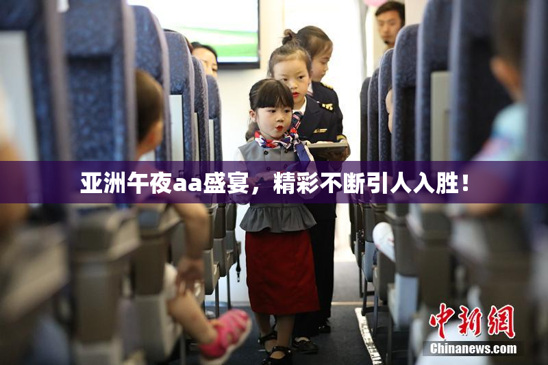 亚洲午夜aa盛宴，精彩不断引人入胜！