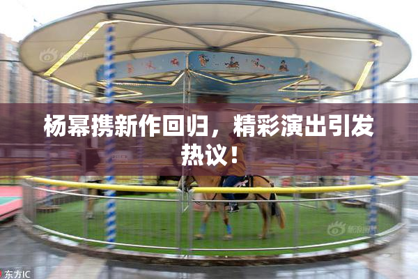 杨幂携新作回归，精彩演出引发热议！