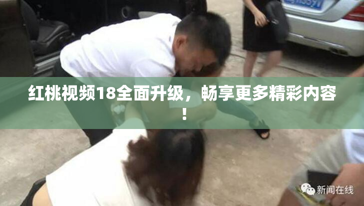红桃视频18全面升级，畅享更多精彩内容！