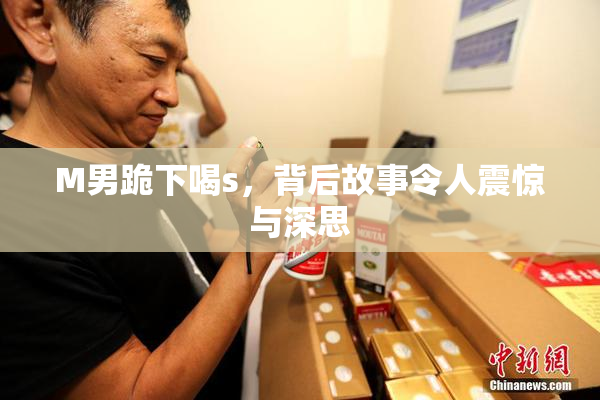 M男跪下喝s，背后故事令人震惊与深思