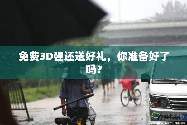 免费3D强还送好礼，你准备好了吗？