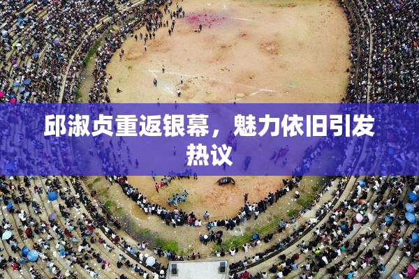 邱淑贞重返银幕，魅力依旧引发热议