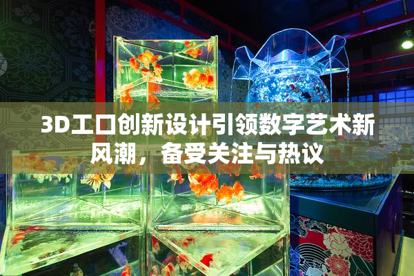 3D工口创新设计引领数字艺术新风潮，备受关注与热议