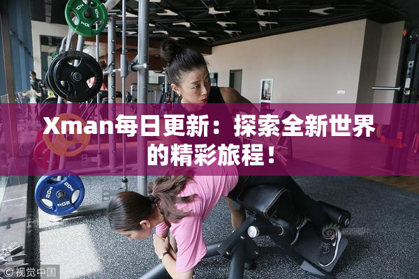 Xman每日更新：探索全新世界的精彩旅程！