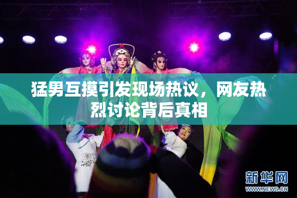 猛男互摸引发现场热议，网友热烈讨论背后真相