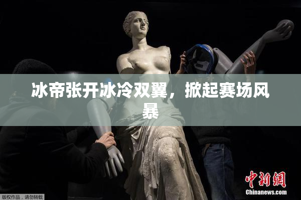 冰帝张开冰冷双翼，掀起赛场风暴