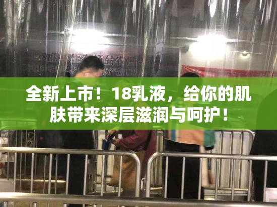 全新上市！18乳液，给你的肌肤带来深层滋润与呵护！