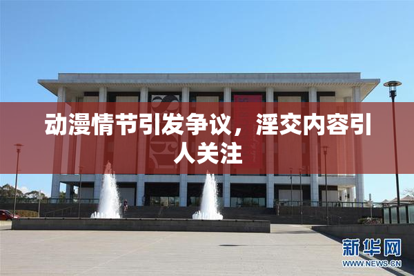 动漫情节引发争议，淫交内容引人关注