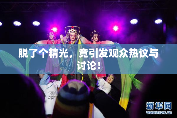 脱了个精光，竟引发观众热议与讨论！