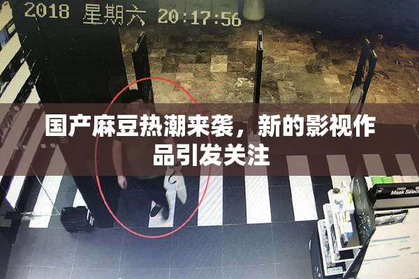 国产麻豆热潮来袭，新的影视作品引发关注
