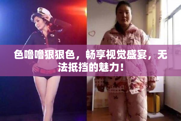 色噜噜狠狠色，畅享视觉盛宴，无法抵挡的魅力！