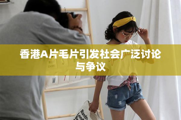 香港A片毛片引发社会广泛讨论与争议