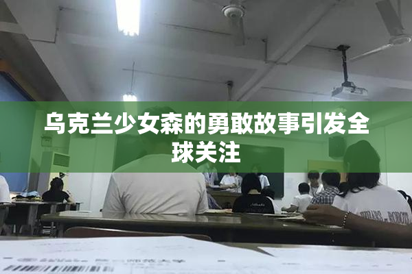 乌克兰少女森的勇敢故事引发全球关注