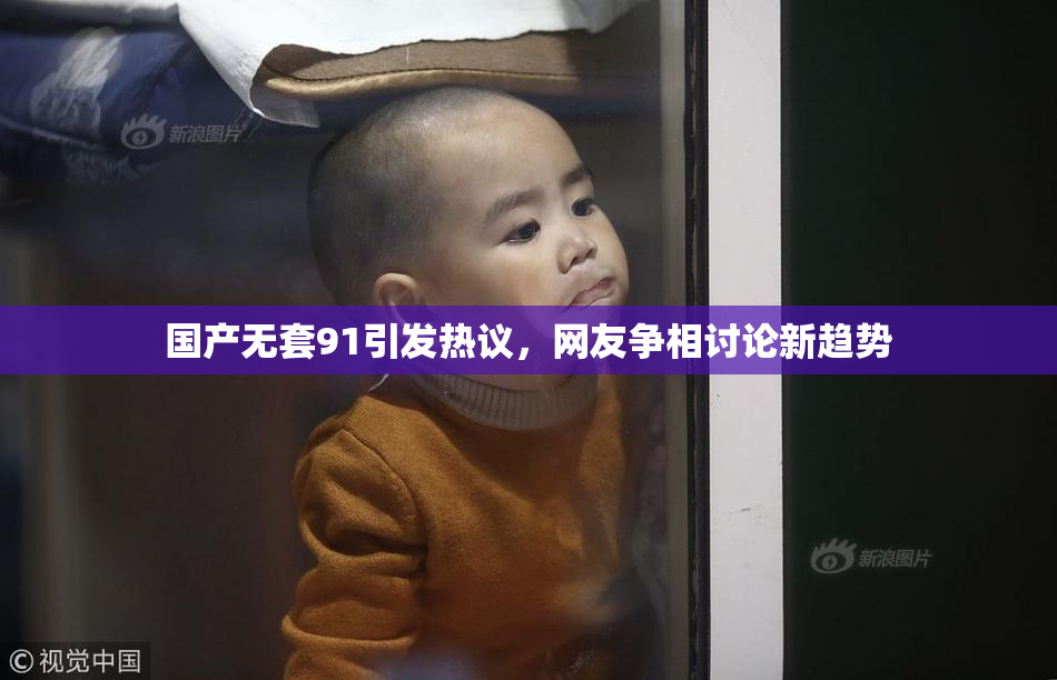 国产无套91引发热议，网友争相讨论新趋势