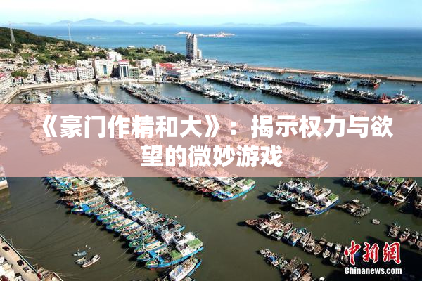 《豪门作精和大》：揭示权力与欲望的微妙游戏