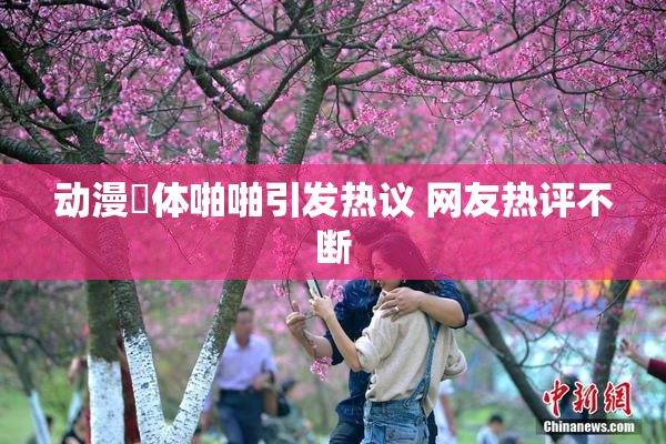动漫祼体啪啪引发热议 网友热评不断