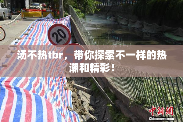 汤不热tbr，带你探索不一样的热潮和精彩！