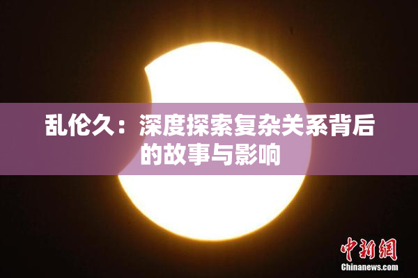 乱伦久：深度探索复杂关系背后的故事与影响